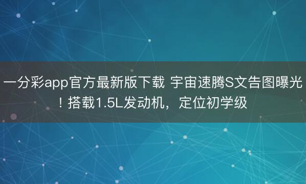 一分彩app官方最新版下載 宇宙速騰S文告圖曝光! 搭載1.5L發(fā)動機，定位初學級