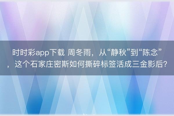 時時彩app下載 周冬雨，從“靜秋”到“陳念”，這個石家莊密斯如何撕碎標簽活成三金影后？
