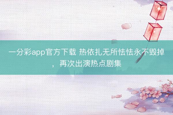 一分彩app官方下載 熱依扎無所怯怯永不毀掉，再次出演熱點劇集