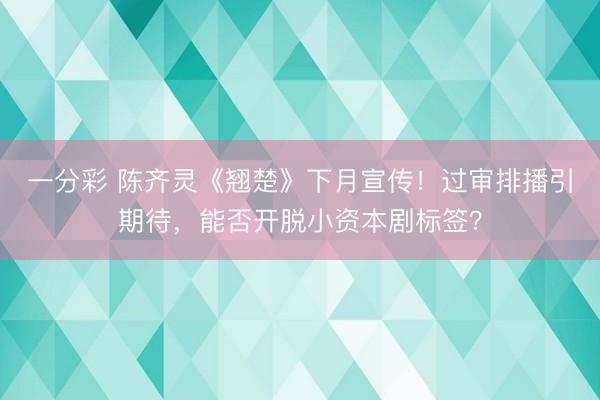 一分彩 陳齊靈《翹楚》下月宣傳！過審排播引期待，能否開脫小資本劇標簽？