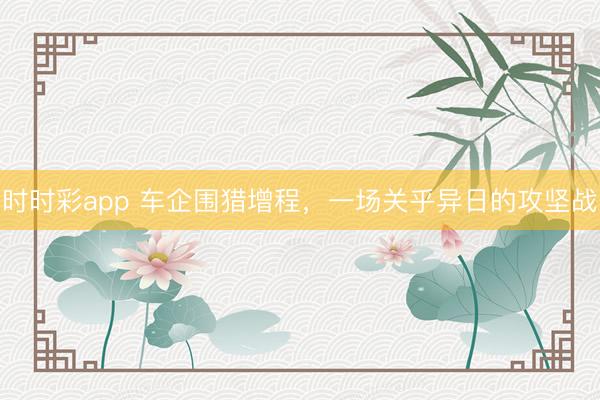 時(shí)時(shí)彩app 車企圍獵增程,一場關(guān)乎異日的攻堅(jiān)戰(zhàn)