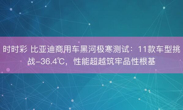 時時彩 比亞迪商用車黑河極寒測試：11款車型挑戰-36.4℃，性能超越筑牢品性根基