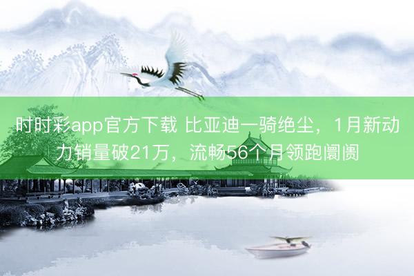 時(shí)時(shí)彩app官方下載 比亞迪一騎絕塵，1月新動(dòng)力銷(xiāo)量破21萬(wàn)，流暢56個(gè)月領(lǐng)跑阛阓
