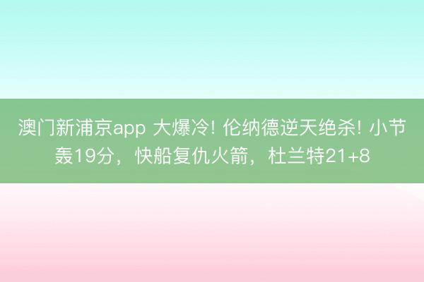 澳門新浦京app 大爆冷! 倫納德逆天絕殺! 小節轟19分，快船復仇火箭，杜蘭特21+8
