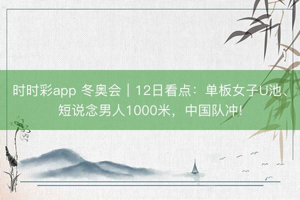 時時彩app 冬奧會|12日看點:單板女子U池、短說念男人1000米,中國隊沖!