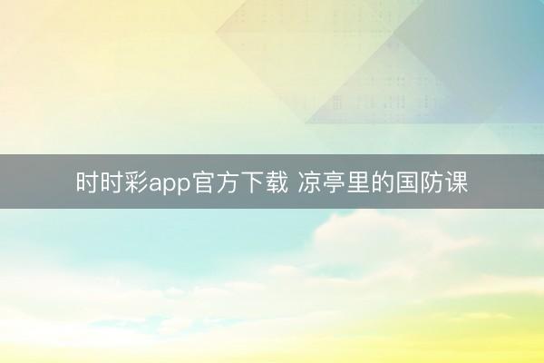 時(shí)時(shí)彩app官方下載 涼亭里的國防課