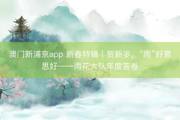 澳門新浦京app 新春特輯｜賀新歲，“雨”好意思好——雨花大隊年度答卷