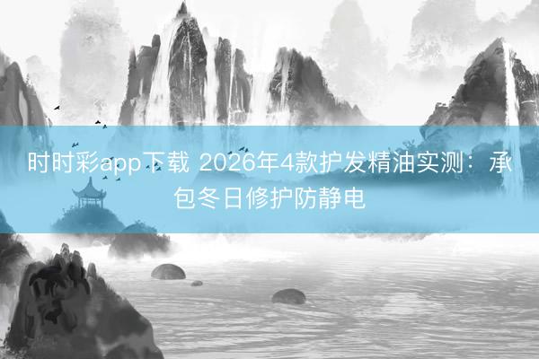 時(shí)時(shí)彩app下載 2026年4款護(hù)發(fā)精油實(shí)測(cè):承包冬日修護(hù)防靜電