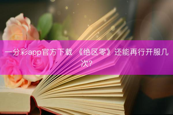 一分彩app官方下載 《絕區零》還能再行開服幾次？