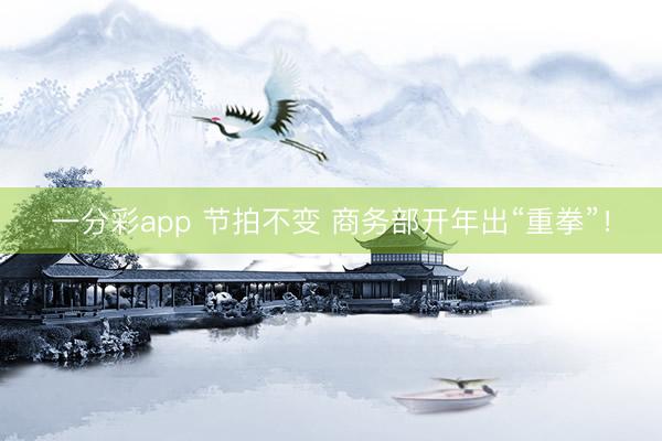一分彩app 節拍不變 商務部開年出“重拳”！