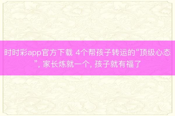 時時彩app官方下載 4個幫孩子轉(zhuǎn)運的“頂級心態(tài)”, 家長煉就一個, 孩子就有福了