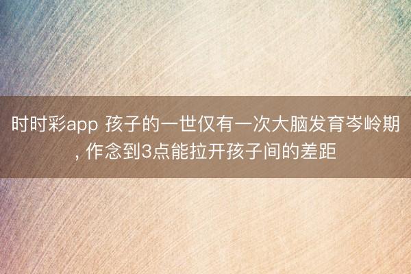 時時彩app 孩子的一世僅有一次大腦發育岑嶺期, 作念到3點能拉開孩子間的差距