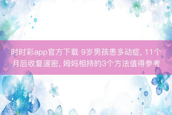 時時彩app官方下載 9歲男孩患多動癥， 11個月后收復邃密， 姆媽相持的3個方法值得參考