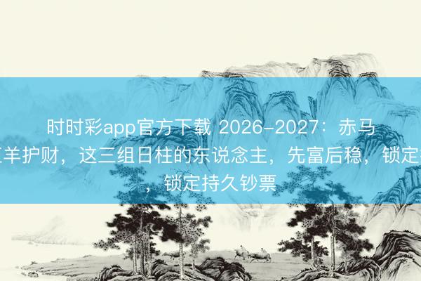 時時彩app官方下載 2026-2027：赤馬沖鋒，紅羊護財，這三組日柱的東說念主，先富后穩，鎖定持久鈔票