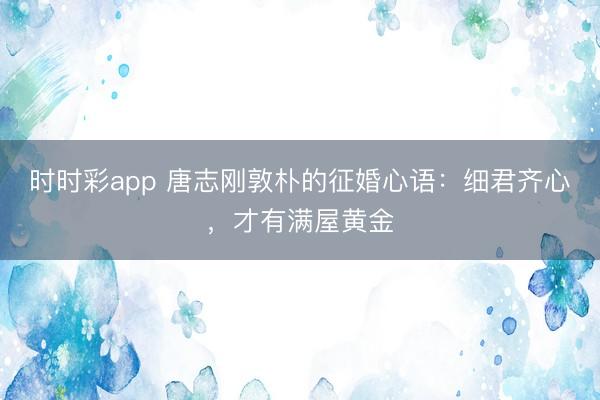 時(shí)時(shí)彩app 唐志剛敦樸的征婚心語(yǔ):細(xì)君齊心,才有滿屋黃金