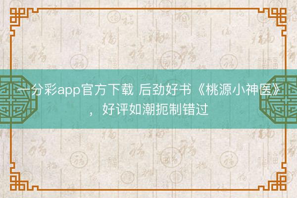 一分彩app官方下載 后勁好書《桃源小神醫》，好評如潮扼制錯過