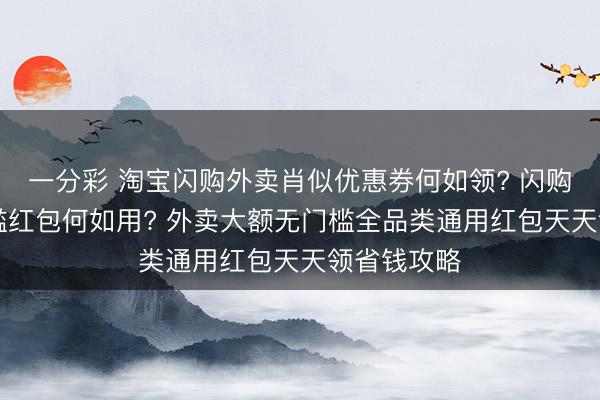 一分彩 淘寶閃購外賣肖似優惠券何如領? 閃購18元無門檻紅包何如用? 外賣大額無門檻全品類通用紅包天天領省錢攻略