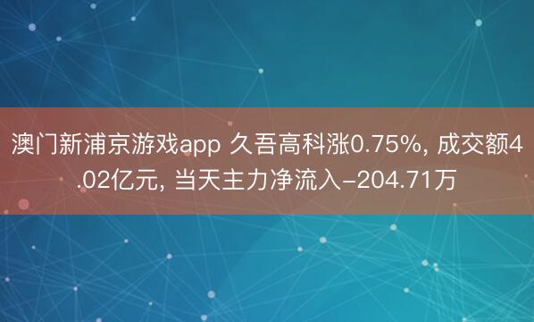 澳門新浦京游戲app 久吾高科漲0.75%, 成交額4.02億元, 當(dāng)天主力凈流入-204.71萬
