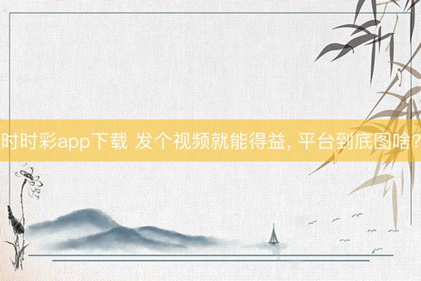 時時彩app下載 發(fā)個視頻就能得益, 平臺到底圖啥?