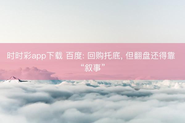 時時彩app下載 百度: 回購?fù)械祝?但翻盤還得靠 “敘事”
