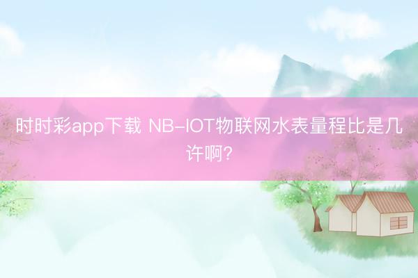 時時彩app下載 NB-IOT物聯(lián)網(wǎng)水表量程比是幾許啊?