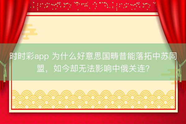 時時彩app 為什么好意思國疇昔能落拓中蘇同盟,如今卻無法影響中俄關連?