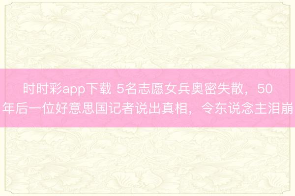 時時彩app下載 5名志愿女兵奧密失散,50年后一位好意思國記者說出真相,令東說念主淚崩